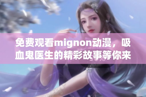 免费观看mignon动漫，吸血鬼医生的精彩故事等你来探索！