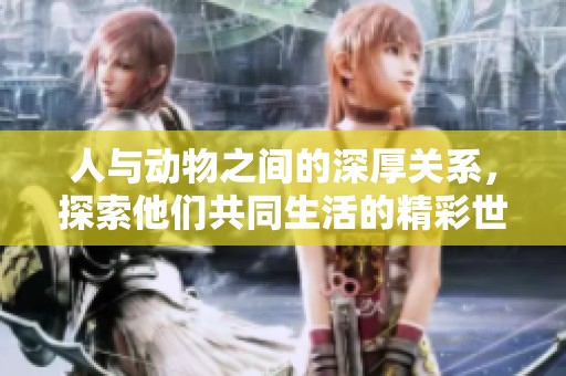 人与动物之间的深厚关系，探索他们共同生活的精彩世界