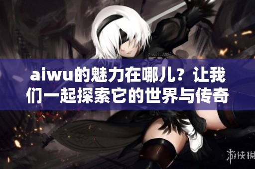 aiwu的魅力在哪儿？让我们一起探索它的世界与传奇！