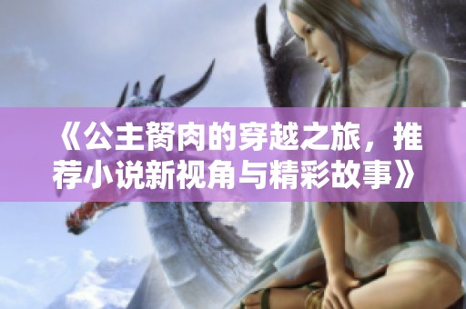 《公主胬肉的穿越之旅，推荐小说新视角与精彩故事》