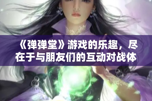 《弹弹堂》游戏的乐趣，尽在于与朋友们的互动对战体验！