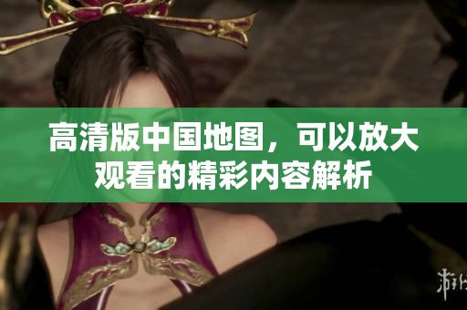高清版中国地图，可以放大观看的精彩内容解析