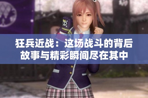 狂兵近战：这场战斗的背后故事与精彩瞬间尽在其中