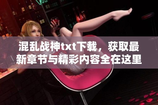 混乱战神txt下载，获取最新章节与精彩内容全在这里！