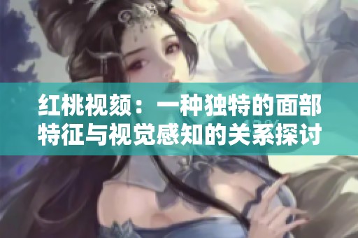 红桃视颏：一种独特的面部特征与视觉感知的关系探讨