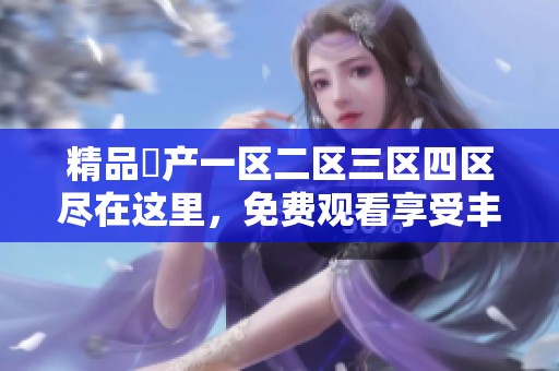 精品囯产一区二区三区四区尽在这里，免费观看享受丰富内容体验