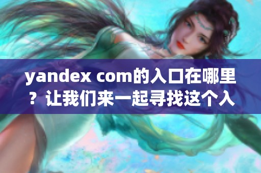 yandex com的入口在哪里？让我们来一起寻找这个入口吧