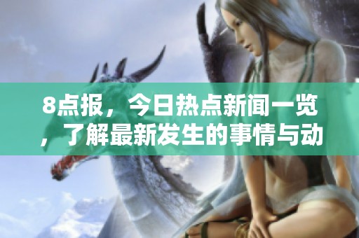 8点报，今日热点新闻一览，了解最新发生的事情与动态