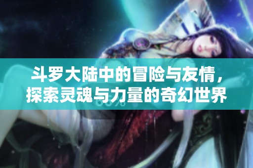 斗罗大陆中的冒险与友情，探索灵魂与力量的奇幻世界