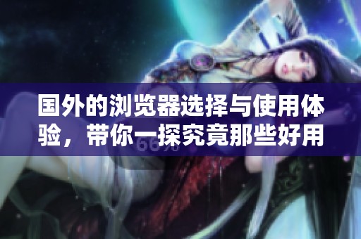 国外的浏览器选择与使用体验，带你一探究竟那些好用工具