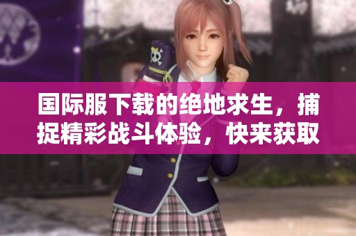 国际服下载的绝地求生，捕捉精彩战斗体验，快来获取吧！