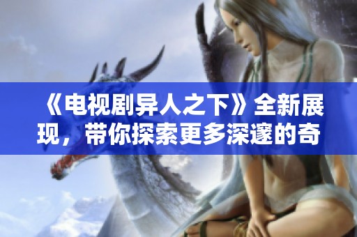 《电视剧异人之下》全新展现，带你探索更多深邃的奇幻世界