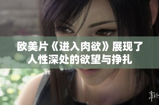 欧美片《进入肉欲》展现了人性深处的欲望与挣扎