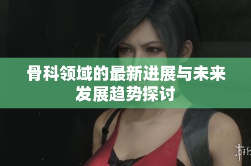 骨科领域的最新进展与未来发展趋势探讨
