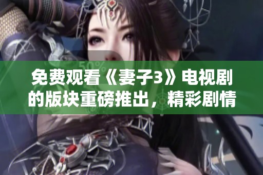 免费观看《妻子3》电视剧的版块重磅推出，精彩剧情不容错过！