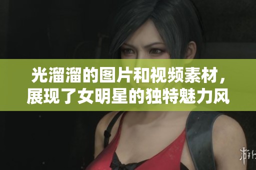 光溜溜的图片和视频素材，展现了女明星的独特魅力风采