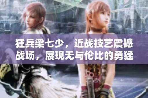 狂兵梁七少，近战技艺震撼战场，展现无与伦比的勇猛与智慧