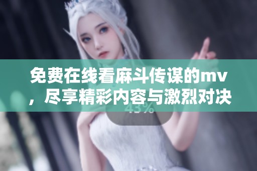 免费在线看麻斗传谋的mv，尽享精彩内容与激烈对决的视觉盛宴