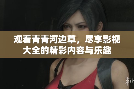 观看青青河边草，尽享影视大全的精彩内容与乐趣
