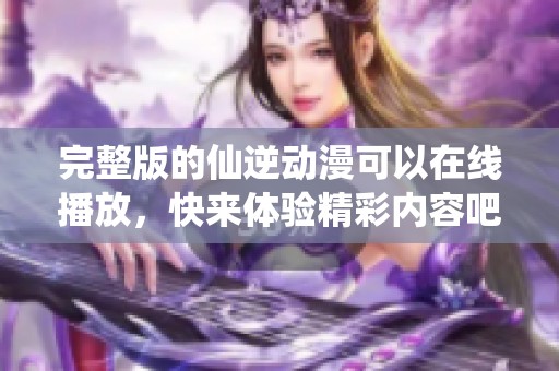 完整版的仙逆动漫可以在线播放，快来体验精彩内容吧