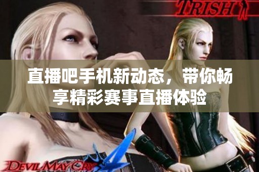 直播吧手机新动态，带你畅享精彩赛事直播体验