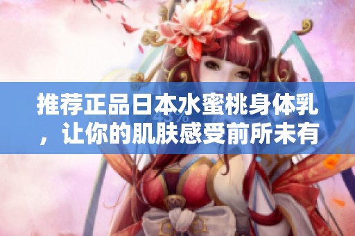 推荐正品日本水蜜桃身体乳，让你的肌肤感受前所未有的滋润体验