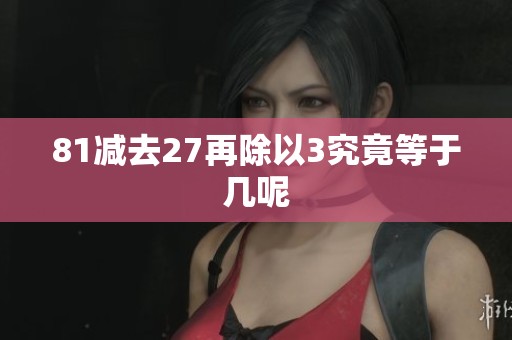 81减去27再除以3究竟等于几呢