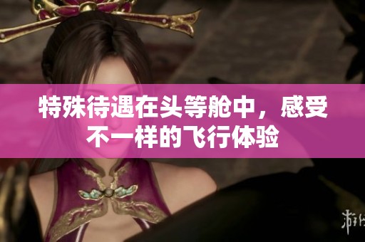 特殊待遇在头等舱中，感受不一样的飞行体验