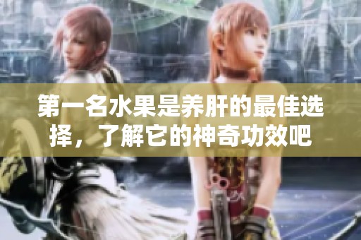 第一名水果是养肝的最佳选择，了解它的神奇功效吧
