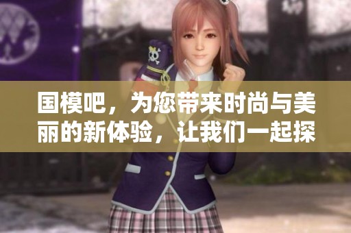 国模吧，为您带来时尚与美丽的新体验，让我们一起探索其中的魅力与精彩！