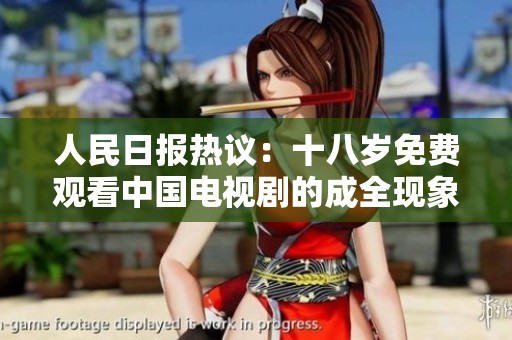 人民日报热议：十八岁免费观看中国电视剧的成全现象引发关注