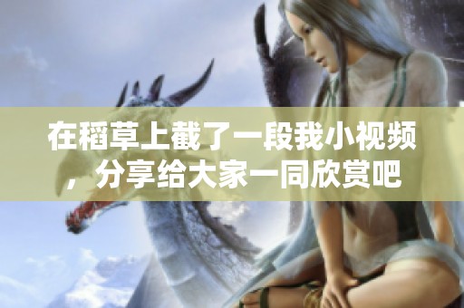 在稻草上截了一段我小视频，分享给大家一同欣赏吧