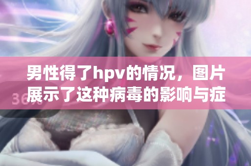 男性得了hpv的情况，图片展示了这种病毒的影响与症状