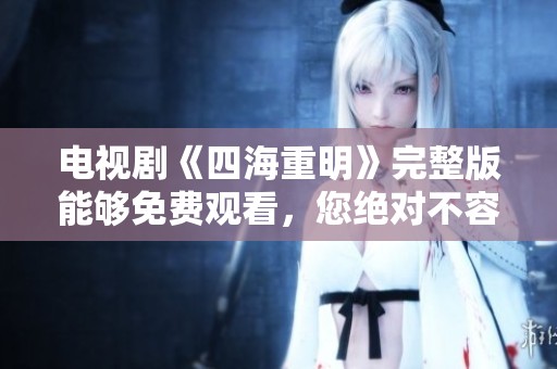 电视剧《四海重明》完整版能够免费观看，您绝对不容错过的精彩内容