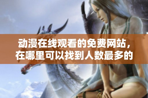 动漫在线观看的免费网站，在哪里可以找到人数最多的？