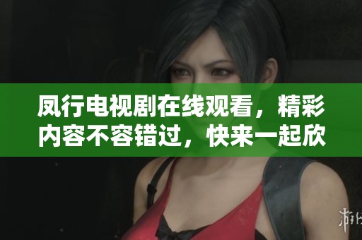 凤行电视剧在线观看，精彩内容不容错过，快来一起欣赏吧！