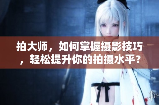 拍大师，如何掌握摄影技巧，轻松提升你的拍摄水平？