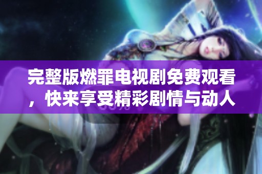 完整版燃罪电视剧免费观看，快来享受精彩剧情与动人故事！