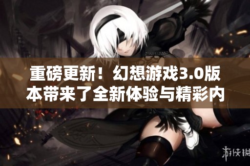 重磅更新！幻想游戏3.0版本带来了全新体验与精彩内容