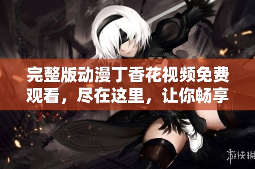 完整版动漫**花视频免费观看，尽在这里，让你畅享精彩内容