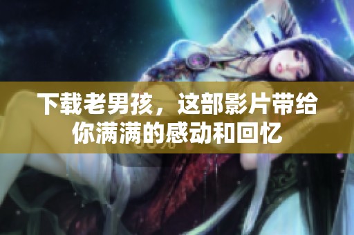 下载老男孩，这部影片带给你满满的感动和回忆