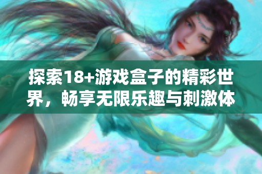 探索18+游戏盒子的精彩世界，畅享无限乐趣与刺激体验！