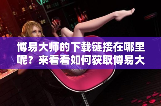 博易大师的下载链接在哪里呢？来看看如何获取博易大师下载吧