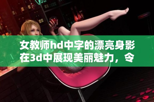 女教师hd中字的漂亮身影在**中展现美丽魅力，令人难以忘怀