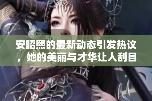 安昭熙的最新动态引发热议，她的美丽与才华让人刮目相看。