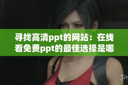 寻找高清ppt的网站：在线看免费ppt的最佳选择是哪些呢