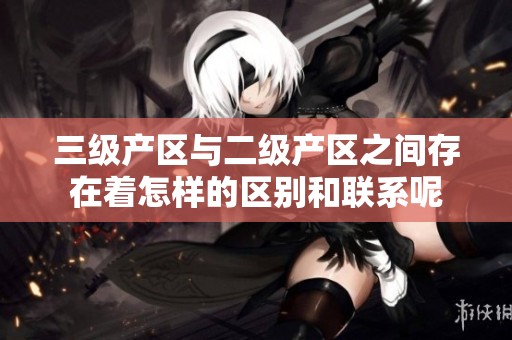 三级产区与二级产区之间存在着怎样的区别和联系呢
