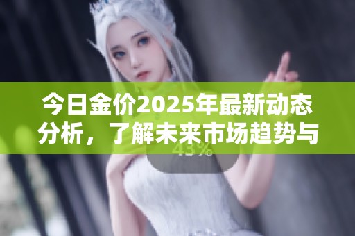 今日金价2025年最新动态分析，了解未来市场趋势与投资机会