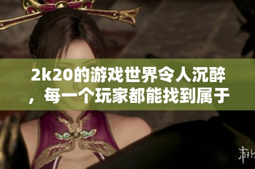 2k20的游戏世界令人沉醉，每一个玩家都能找到属于自己的快乐体验