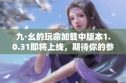 九·幺的玩命加载中版本1.0.31即将上线，期待你的参与与体验
